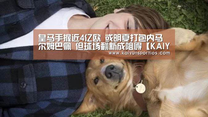 皇马手握近4亿欧 或明夏打包内马尔姆巴佩 但球场翻新成阻碍【KAIYUN SPORTS】(图2) 开云体育官方入口