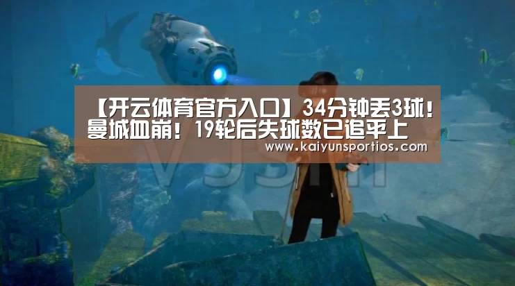 【开云体育官方入口】34分钟丢3球!曼城血崩!19轮后失球数已追平上季(图1) KAIYUN SPORTS
