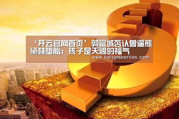 ‘开云官网首页’郭富城否认曾逼熊黛林堕胎:孩子是天赐的福气(图2) 开云官网首页